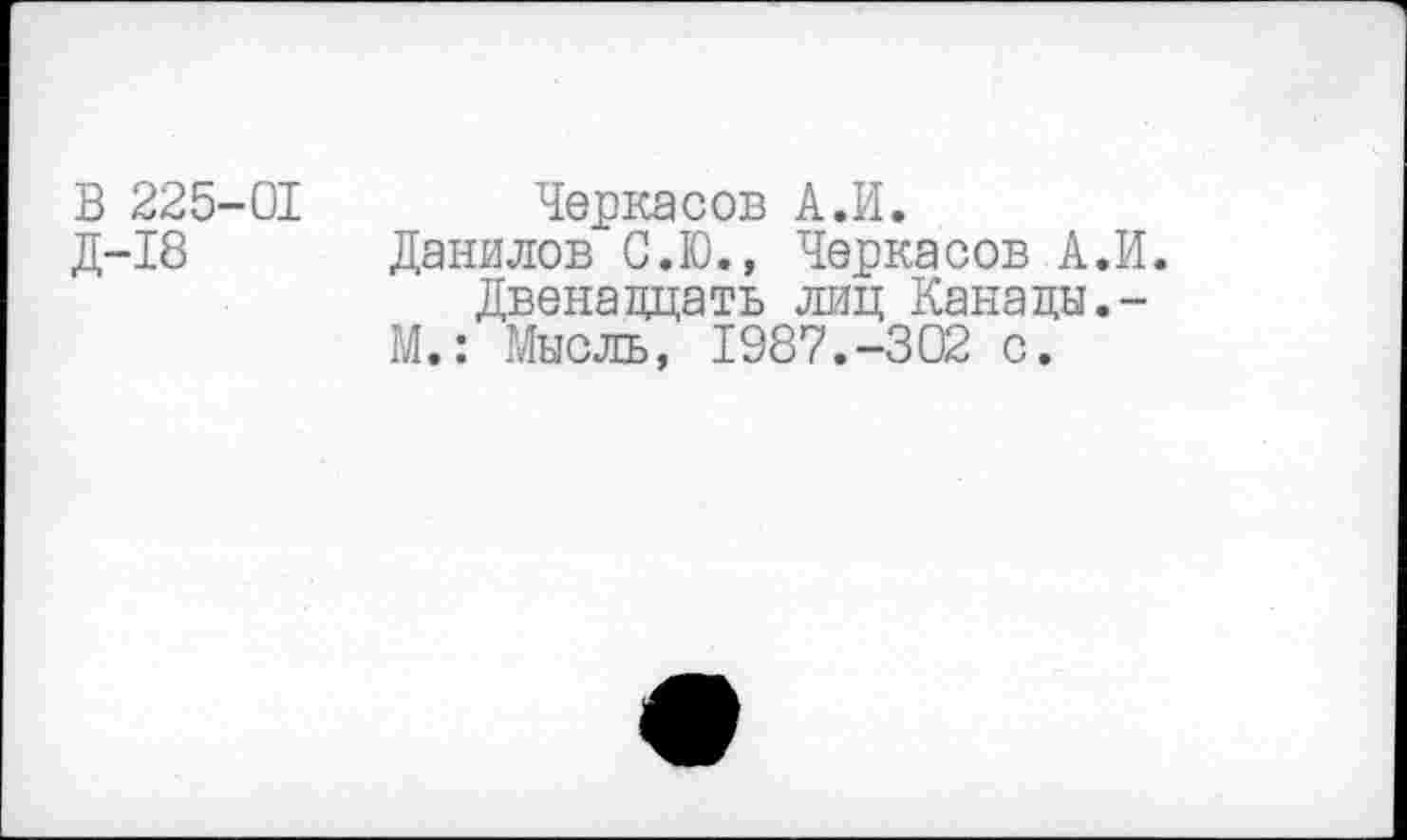 ﻿В 225-01 Черкасов А.И.
Д-18 Данилов С.Ю., Черкасов А.И. Двенадцать лиц Канады.-М.: Мысль, 1987.-302 с.